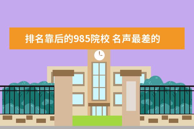 排名靠后的985院校 名声最差的985大学有哪些-最容易捡漏的985大学有哪...