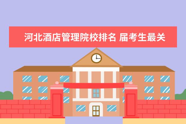 河北酒店管理院校排名 届考生最关注的十所河北专科院校