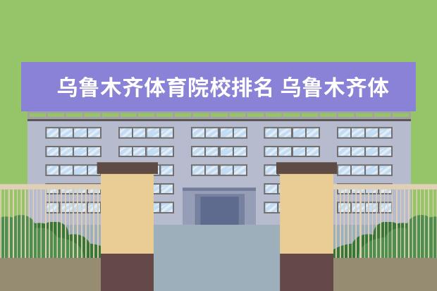 乌鲁木齐体育院校排名 乌鲁木齐体育运动学校归体育局管吗