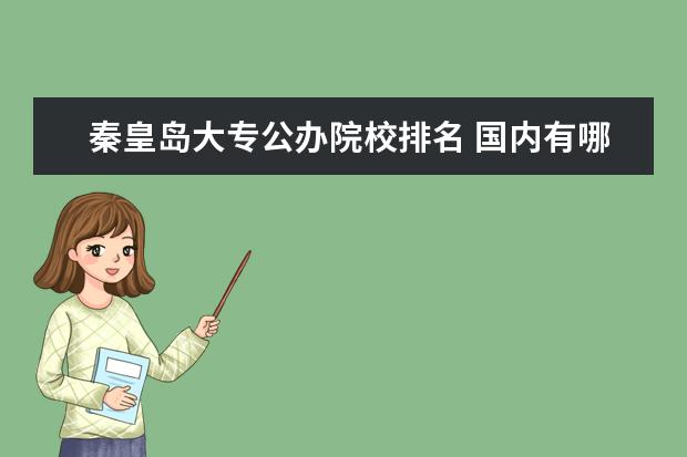 秦皇岛大专公办院校排名 国内有哪些实力不错的三本院校?