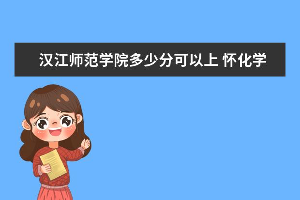 汉江师范学院多少分可以上 怀化学院多少分可以上