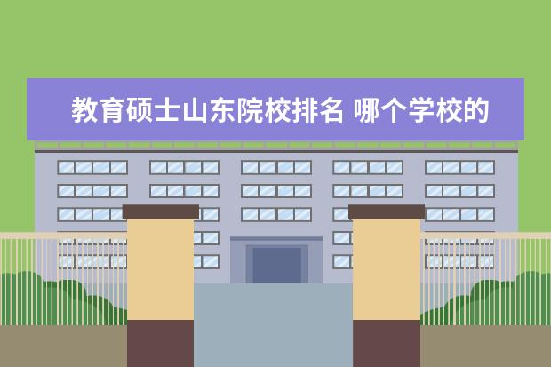 教育硕士山东院校排名 哪个学校的教育学硕士比较好