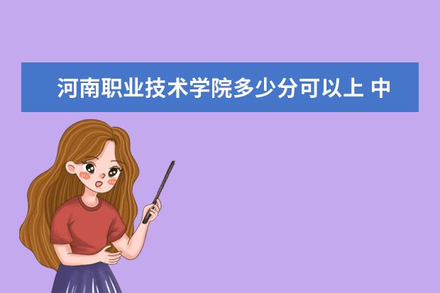 河南职业技术学院多少分可以上 中原科技学院多少分可以上