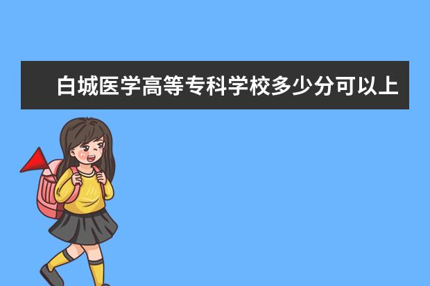 白城医学高等专科学校多少分可以上 周口师范学院多少分可以上