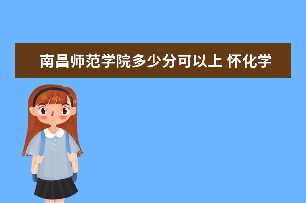 南昌师范学院多少分可以上 怀化学院多少分可以上