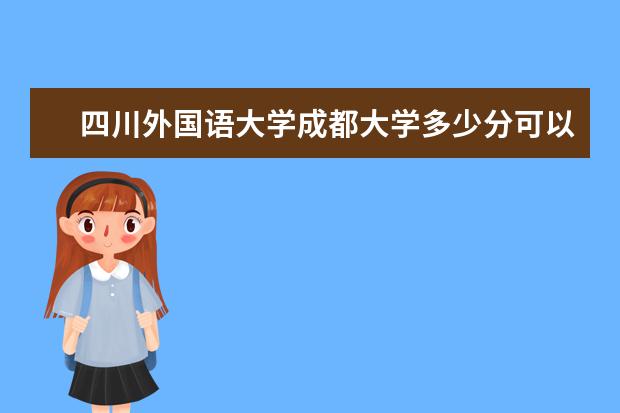 四川外国语大学成都大学多少分可以上 贵州工贸职业学院简介
