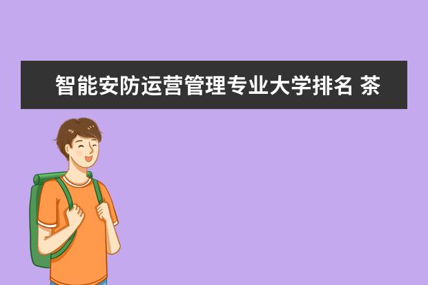 智能安防运营管理专业大学排名 茶艺与茶文化专业大学排名