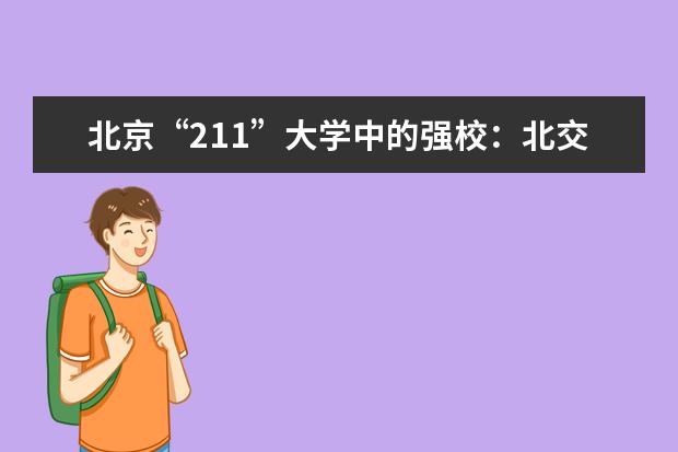 北京“211”大学中的强校：北交大录取分数线与最好专业介绍 军校录取分数线,报考军校的流程怎么样的