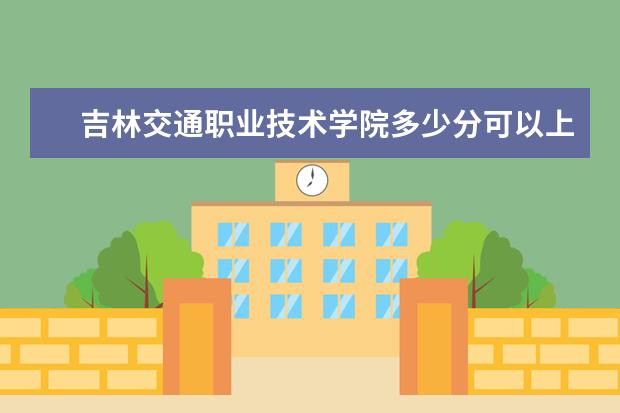 吉林交通职业技术学院多少分可以上 怀化学院多少分可以上