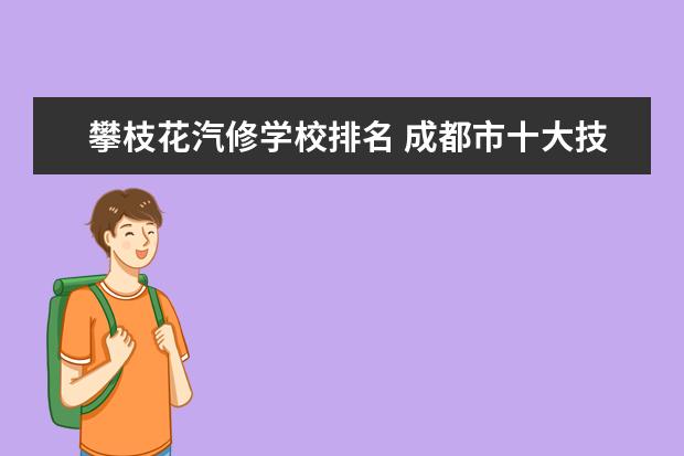 攀枝花汽修学校排名 成都市十大技工学校排名