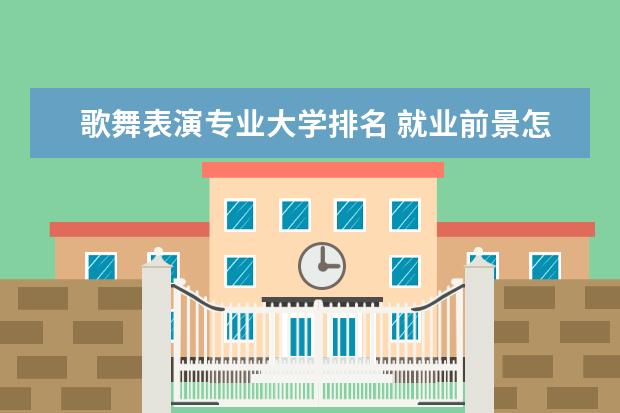 歌舞表演专业大学排名 就业前景怎么样