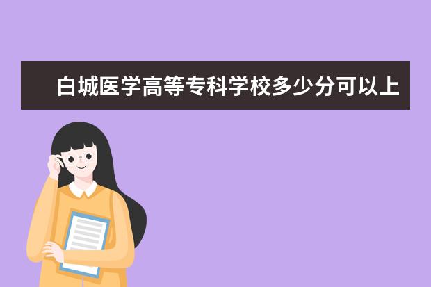 白城医学高等专科学校多少分可以上 南京医科大学简介