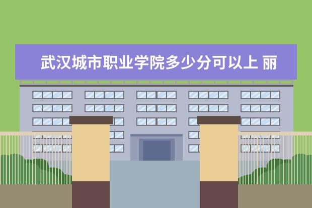 武汉城市职业学院多少分可以上 丽江文化旅游学院多少分可以上