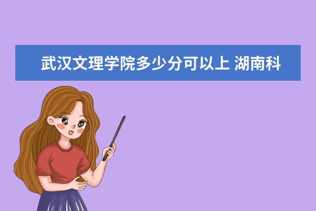 武汉文理学院多少分可以上 <a target="_blank" href="/xuexiao6204/" title="湖南科技大学潇湘学院">湖南科技大学潇湘学院</a>简介