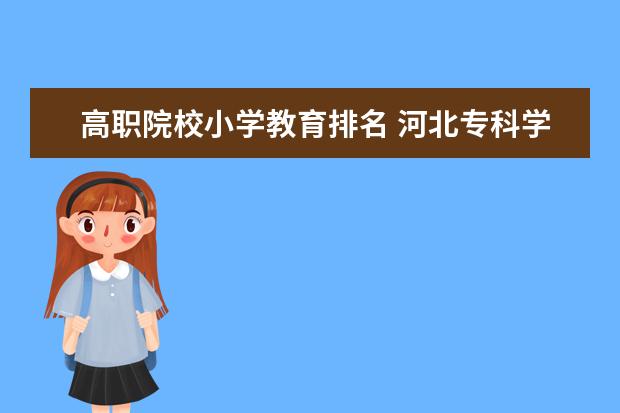高职院校小学教育排名 河北专科学校排名前十
