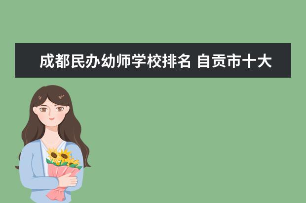 成都民办幼师学校排名 自贡市十大中专学校排名