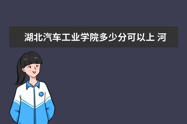 湖北汽车工业学院多少分可以上 河北科技学院简介