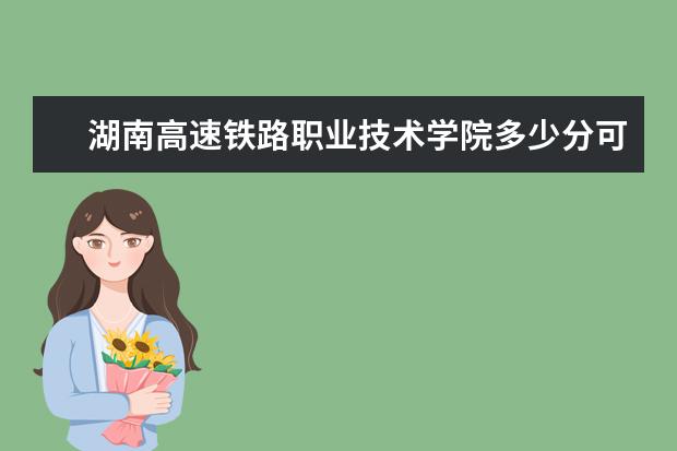 湖南高速铁路职业技术学院多少分可以上 西南林业大学多少分可以上