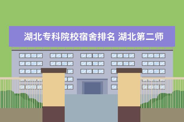 湖北专科院校宿舍排名 湖北第二师范学院怎么样?专科跟本科在同一个校区 吗...