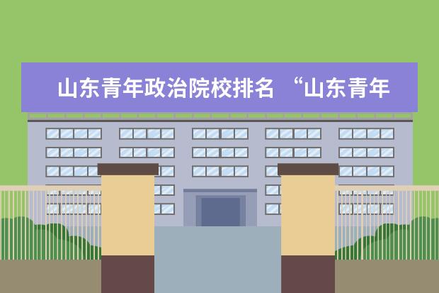 山东青年政治院校排名 “山东青年政治学院”怎么样?