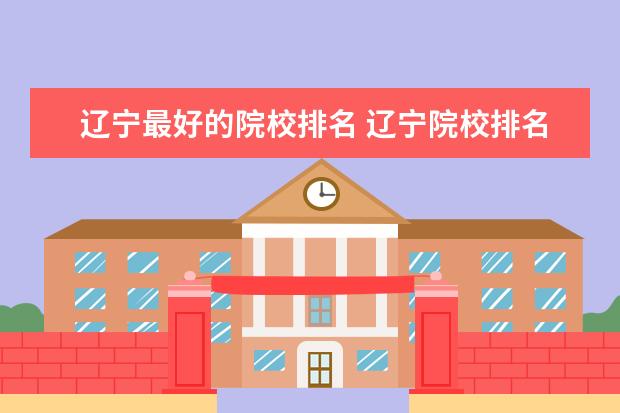 辽宁最好的院校排名 辽宁院校排名