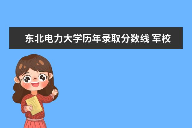 东北电力大学历年录取分数线 军校录取分数线预测,军校招生体检标准