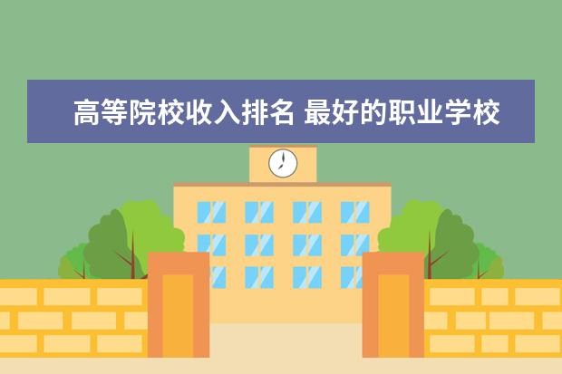 高等院校收入排名 最好的职业学校排名榜?