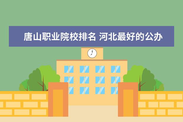 唐山职业院校排名 河北最好的公办专科学校排名