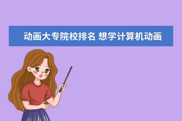 动画大专院校排名 想学计算机动画设计专业,哪所大学好啊(公立大专) - ...