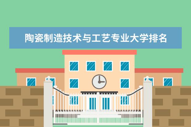 陶瓷制造技术与工艺专业大学排名 输配电工程技术专业大学排名