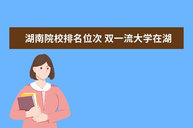湖南院校排名位次 双一流大学在湖南录取分数线及位次2020(2021年参考)...