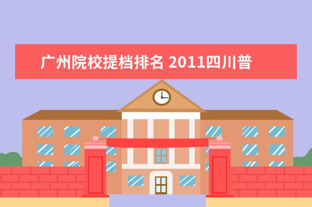 广州院校提档排名 2011四川普通高校专升本的报考条件和内容,我学的是...