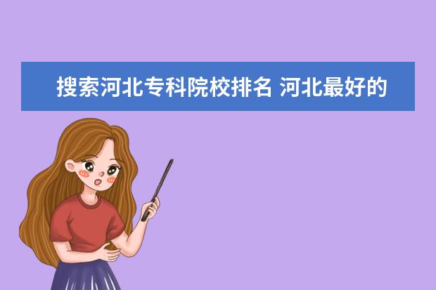 搜索河北专科院校排名 河北最好的专科大学排名