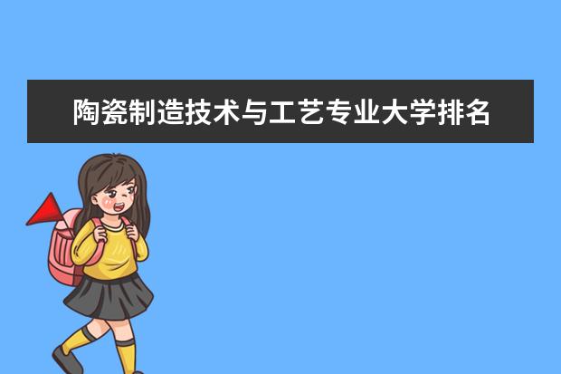 陶瓷制造技术与工艺专业大学排名 自然地理与资源环境专业大学排行榜