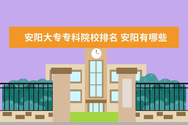 安阳大专专科院校排名 安阳有哪些专科学校?