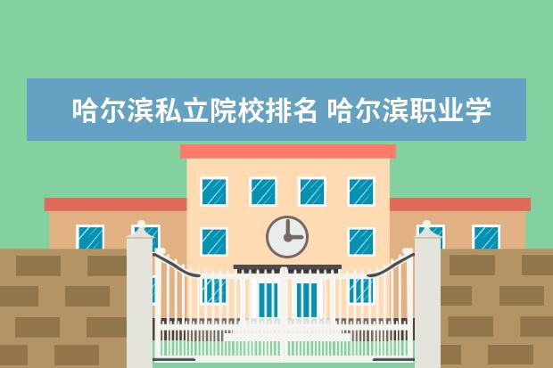 哈尔滨私立院校排名 哈尔滨职业学校前十名排名