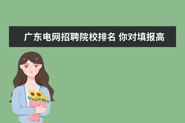 广东电网招聘院校排名 你对填报高考志愿有什么心得值得分享?