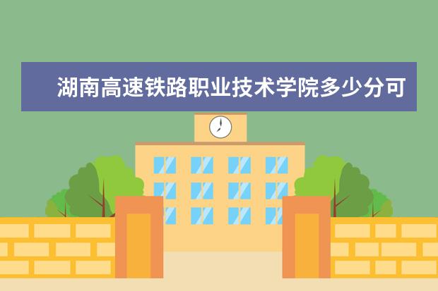 湖南高速铁路职业技术学院多少分可以上 北京科技职业学院简介