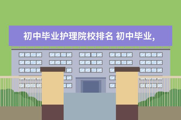 初中毕业护理院校排名 初中毕业,想学护理专业应该去哪里学呢?