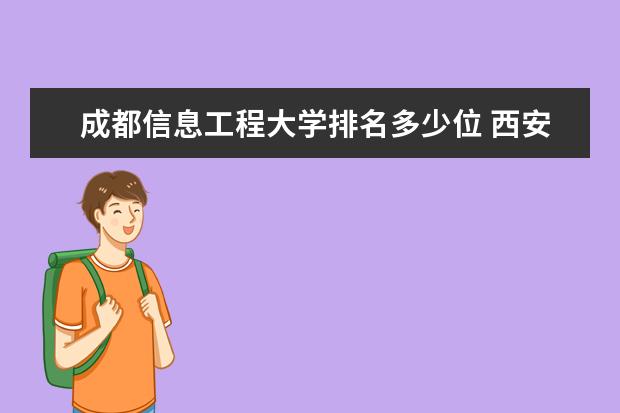 成都信息工程大学排名多少位 西安交通大学排名全国排名第几