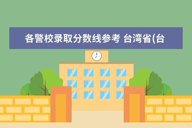 各警校录取分数线参考 台湾省(台)高考分数线一本,二本,专科分数线
