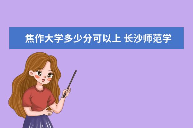 焦作大学多少分可以上 长沙师范学院简介