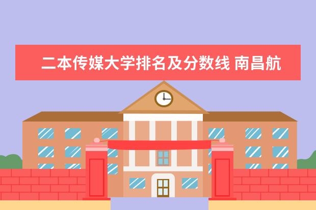 二本传媒大学排名及分数线 南昌航空大学排名多少位