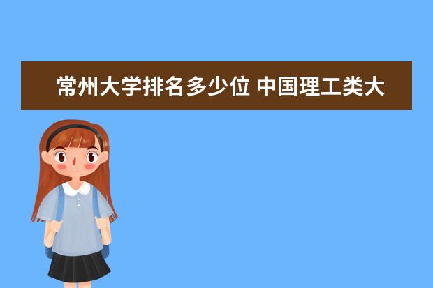 常州大学排名多少位 中国理工类大学排名及适合理科生的专业