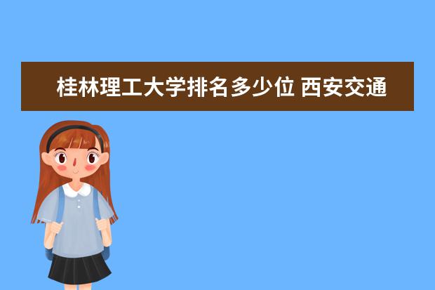 桂林理工大学排名多少位 西安交通大学排名全国排名第几