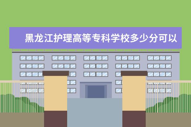 黑龙江护理高等专科学校多少分可以上 南京医科大学多少分可以上