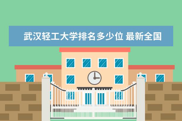 武汉轻工大学排名多少位 最新全国排行榜
