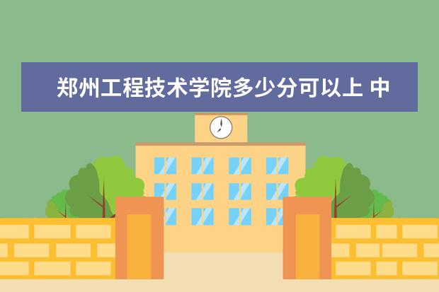 郑州工程技术学院多少分可以上 中国地质大学（北京）简介