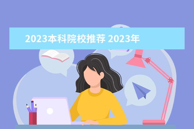 2023本科院校推荐 2023年大专学校推荐