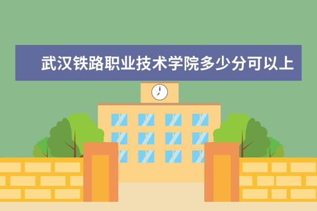 武汉铁路职业技术学院多少分可以上 黑龙江交通职业技术学院多少分可以上